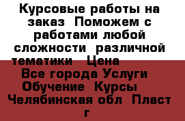 Курсовые работы на заказ. Поможем с работами любой сложности, различной тематики › Цена ­ 1 800 - Все города Услуги » Обучение. Курсы   . Челябинская обл.,Пласт г.